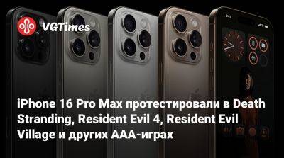 iPhone 16 Pro Max протестировали в Death Stranding, Resident Evil 4, Resident Evil Village и других AAA-играх - vgtimes.ru