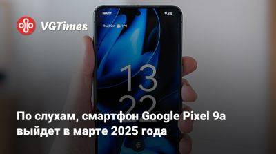 По слухам, смартфон Google Pixel 9a выйдет в марте 2025 года - vgtimes.ru