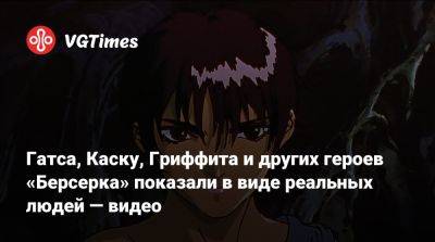 Гатса, Каску, Гриффита и других героев «Берсерка» показали в виде реальных людей — видео - vgtimes.ru