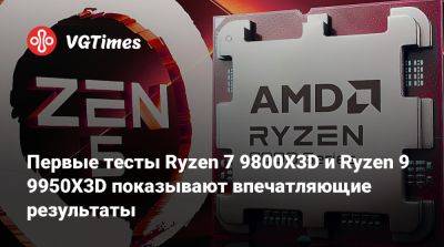 Первые тесты Ryzen 7 9800X3D и Ryzen 9 9950X3D показывают впечатляющие результаты - vgtimes.ru