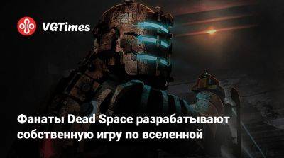 Фанаты Dead Space разрабатывают собственную игру по вселенной - vgtimes.ru