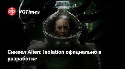 Сиквел Alien: Isolation официально в разработке - vgtimes.ru