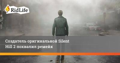 Создатель оригинальной Silent Hill 2 похвалил ремейк - ridus.ru