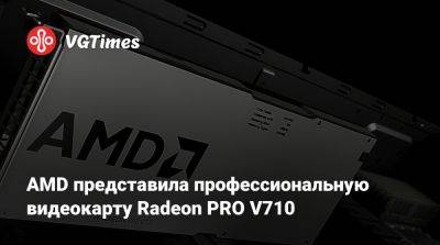 AMD представила профессиональную видеокарту Radeon PRO V710 - vgtimes.ru