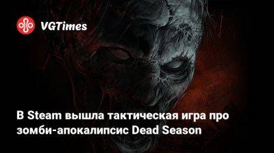 В Steam вышла тактическая игра про зомби-апокалипсис Dead Season - vgtimes.ru