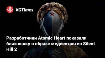 Разработчики Atomic Heart показали близняшку в образе медсестры из Silent Hill 2 - vgtimes.ru