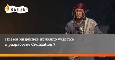 Сида Мейер - Бен Барнс - Племя индейцев приняло участие в разработке Civilization 7 - ridus.ru - Индия