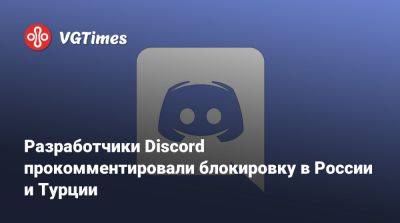 Разработчики Discord прокомментировали блокировку в России и Турции - vgtimes.ru - Россия - Турция