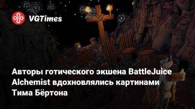 Тим Бертон - Авторы готического экшена BattleJuice Alchemist вдохновлялись картинами Тима Бёртона - vgtimes.ru - Tokyo