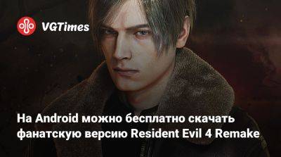 Леон Кеннеди - На Android можно бесплатно скачать фанатскую версию Resident Evil 4 Remake - vgtimes.ru