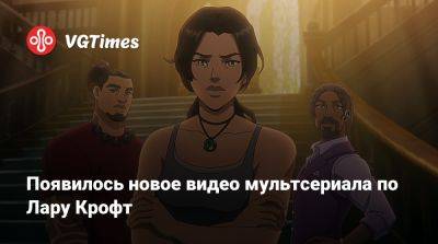 Лариса Крофт - Таш Хуо (Tasha Huo) - Появилось новое видео мультсериала по Лару Крофт - vgtimes.ru