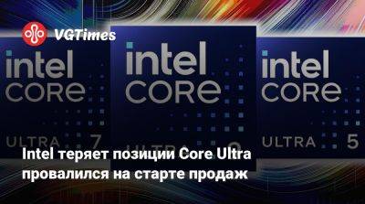 Intel теряет позиции Core Ultra провалился на старте продаж - vgtimes.ru - Германия