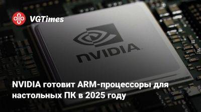 NVIDIA готовит ARM-процессоры для настольных ПК в 2025 году - vgtimes.ru