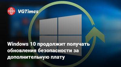 Windows 10 продолжит получать обновления безопасности за дополнительную плату - vgtimes.ru