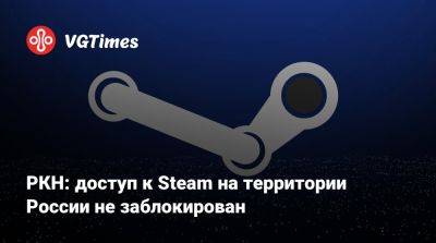 РКН: доступ к Steam на территории России не заблокирован - vgtimes.ru - Россия - Снг