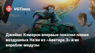 Джеймс Кэмерон - Джеймс Кэмерон впервые показал племя воздушных На'ви из «Аватара 3» и их корабли-медузы - vgtimes.ru - Бразилия