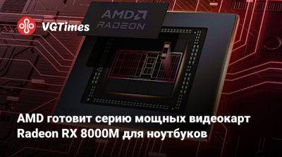 AMD готовит серию мощных видеокарт Radeon RX 8000M для ноутбуков - vgtimes.ru