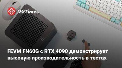 FEVM FN60G с RTX 4090 демонстрирует высокую производительность в тестах - vgtimes.ru