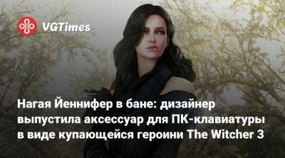 Нагая Йеннифер в бане: дизайнер выпустила аксессуар для ПК-клавиатуры в виде купающейся героини The Witcher 3 - vgtimes.ru - Санкт-Петербург
