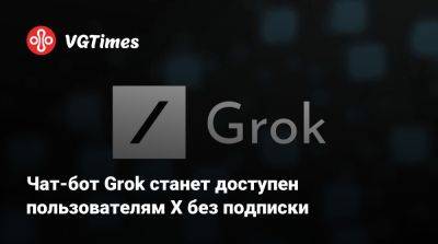 Илона Маску - Чат-бот Grok станет доступен пользователям X без подписки - vgtimes.ru