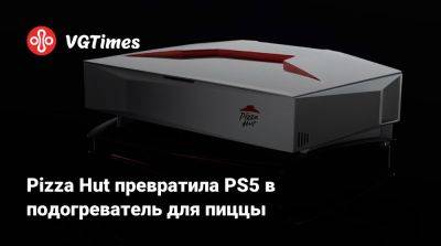 Pizza Hut превратила PS5 в подогреватель для пиццы - vgtimes.ru