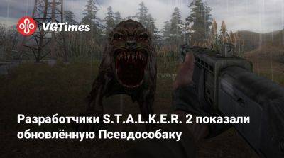 Разработчики S.T.A.L.K.E.R. 2 показали обновлённую Псевдособаку - vgtimes.ru