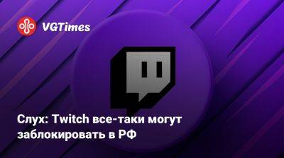 Слух: Twitch все-таки могут заблокировать в РФ - vgtimes.ru - Россия