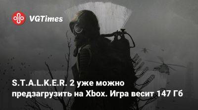 Антон Горелкин - S.T.A.L.K.E.R. 2 уже можно предзагрузить на Xbox. Игра весит 147 Гб - vgtimes.ru - Россия