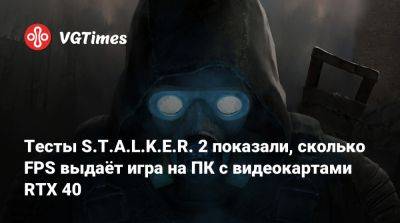 Тесты S.T.A.L.K.E.R. 2 показали, сколько FPS выдаёт игра на ПК с видеокартами RTX 40 - vgtimes.ru - Россия