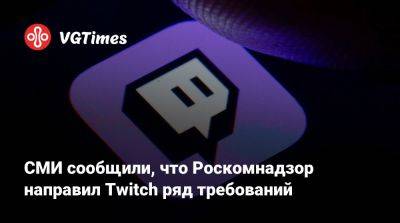 СМИ сообщили, что Роскомнадзор направил Twitch ряд требований - vgtimes.ru - Россия