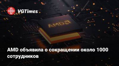 AMD объявила о сокращении около 1000 сотрудников - vgtimes.ru