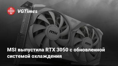 MSI выпустила RTX 3050 с обновленной системой охлаждения - vgtimes.ru