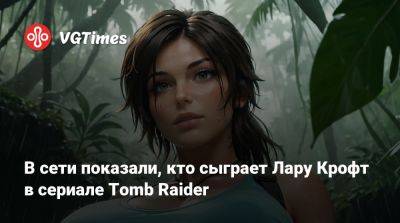 Лариса Крофт - В сети показали, кто сыграет Лару Крофт в сериале Tomb Raider - vgtimes.ru