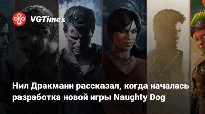 Нил Дракманн - Нил Дракманн рассказал, когда началась разработка новой игры Naughty Dog - vgtimes.ru