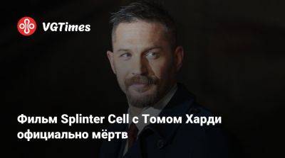 Томас Харди (Hardy) - Фильм Splinter Cell с Томом Харди официально мёртв - vgtimes.ru