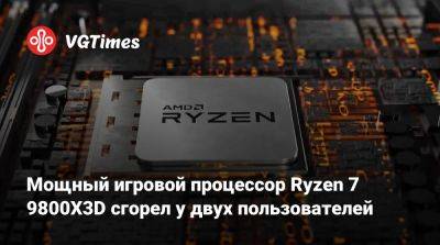 Мощный игровой процессор Ryzen 7 9800X3D сгорел у двух пользователей - vgtimes.ru