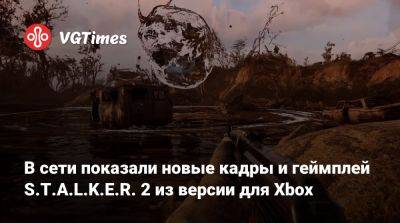 В сети показали новые кадры и геймплей S.T.A.L.K.E.R. 2 из версии для Xbox - vgtimes.ru