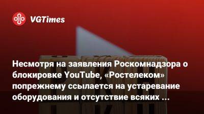 Владимир Путин - Несмотря на заявления Роскомнадзора о блокировке YouTube, «Ростелеком» по-прежнему ссылается на устаревание оборудования и отсутствие всяких ограничений на доступ к ресурсу - vgtimes.ru - Россия