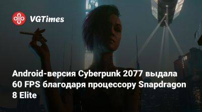 Android-версия Cyberpunk 2077 выдала 60 FPS благодаря процессору Snapdragon 8 Elite - vgtimes.ru