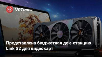 Представлена бюджетная док-станцию Link S2 для видеокарт - vgtimes.ru