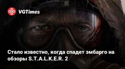 Стало известно, когда спадет эмбарго на обзоры S.T.A.L.K.E.R. 2 - vgtimes.ru - Россия