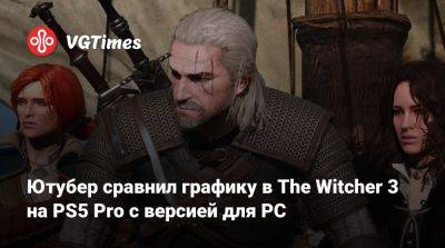 Ютубер сравнил графику в The Witcher 3 на PS5 Pro с версией для PC - vgtimes.ru - Россия