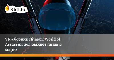 VR-сборник Hitman: World of Assassination выйдет лишь в марте - ridus.ru