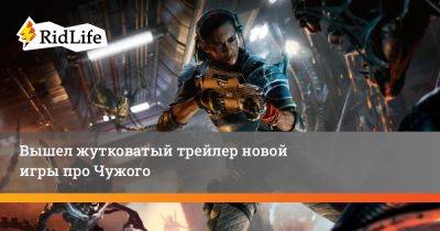 Вышел жутковатый трейлер новой игры про Чужого - ridus.ru