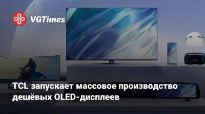 TCL запускает массовое производство дешёвых OLED-дисплеев - vgtimes.ru - Китай