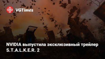 NVIDIA выпустила эксклюзивный трейлер S.T.A.L.K.E.R. 2 - vgtimes.ru