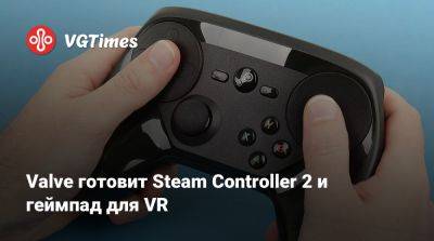 Valve готовит Steam Controller 2 и геймпад для VR - vgtimes.ru