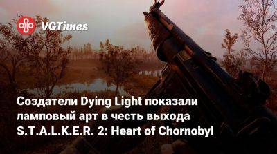 Создатели Dying Light показали ламповый арт в честь выхода S.T.A.L.K.E.R. 2: Heart of Chornobyl - vgtimes.ru