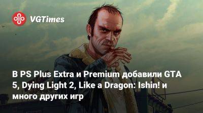 В PS Plus Extra и Premium добавили GTA 5, Dying Light 2, Like a Dragon: Ishin! и много других игр - vgtimes.ru