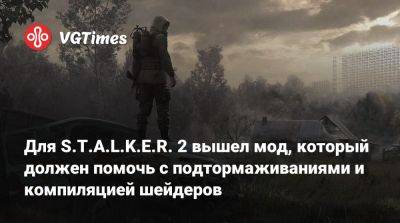 Для S.T.A.L.K.E.R. 2 вышел мод, который должен помочь с подтормаживаниями и компиляцией шейдеров - vgtimes.ru